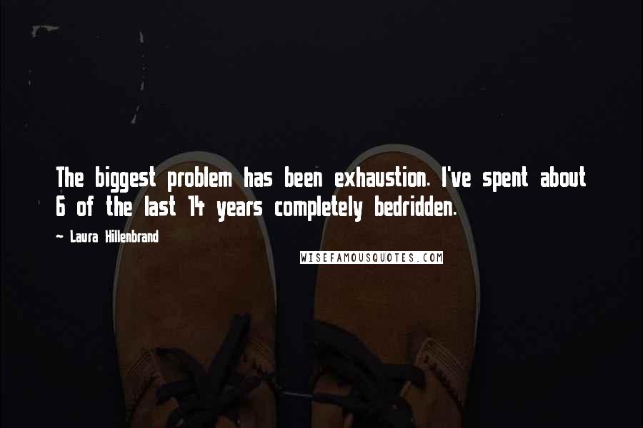 Laura Hillenbrand Quotes: The biggest problem has been exhaustion. I've spent about 6 of the last 14 years completely bedridden.