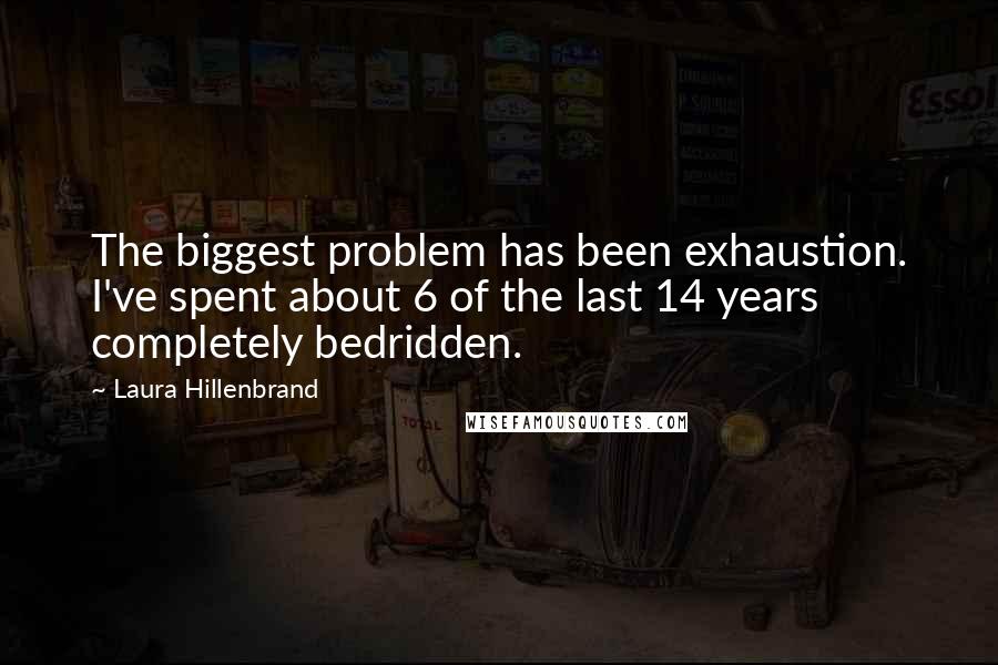 Laura Hillenbrand Quotes: The biggest problem has been exhaustion. I've spent about 6 of the last 14 years completely bedridden.