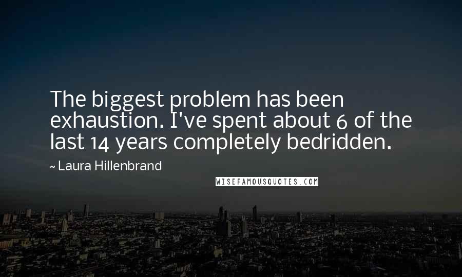 Laura Hillenbrand Quotes: The biggest problem has been exhaustion. I've spent about 6 of the last 14 years completely bedridden.