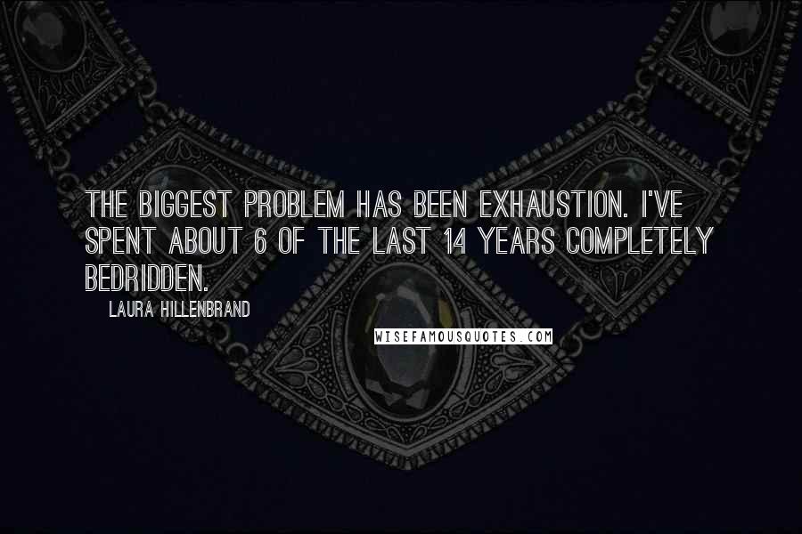 Laura Hillenbrand Quotes: The biggest problem has been exhaustion. I've spent about 6 of the last 14 years completely bedridden.