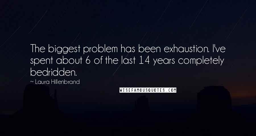 Laura Hillenbrand Quotes: The biggest problem has been exhaustion. I've spent about 6 of the last 14 years completely bedridden.