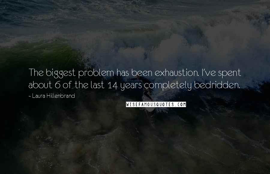 Laura Hillenbrand Quotes: The biggest problem has been exhaustion. I've spent about 6 of the last 14 years completely bedridden.