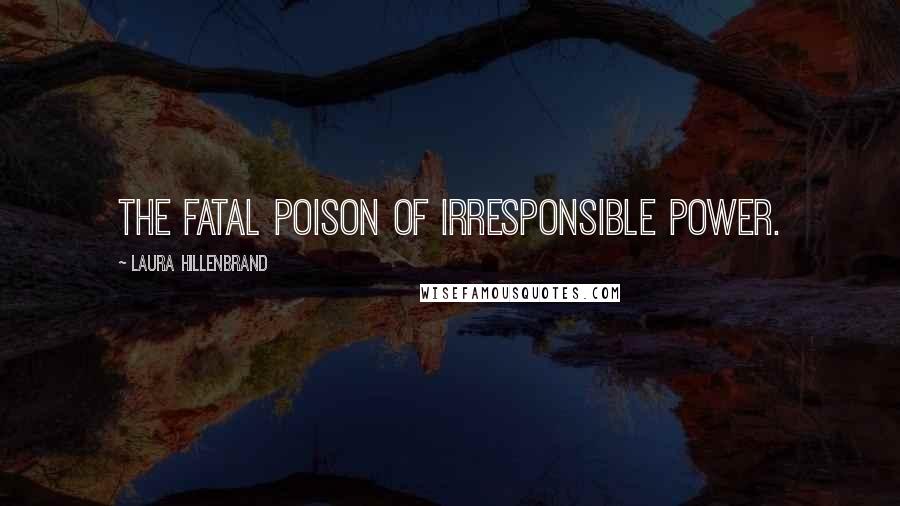 Laura Hillenbrand Quotes: The fatal poison of irresponsible power.