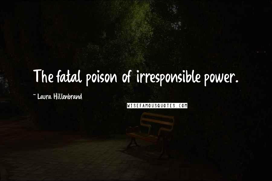 Laura Hillenbrand Quotes: The fatal poison of irresponsible power.