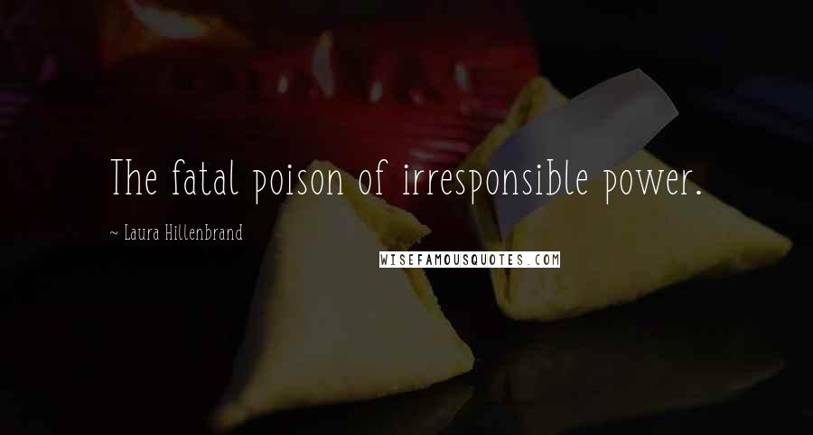 Laura Hillenbrand Quotes: The fatal poison of irresponsible power.