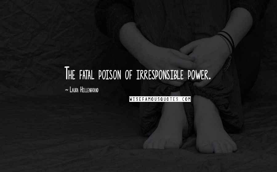 Laura Hillenbrand Quotes: The fatal poison of irresponsible power.