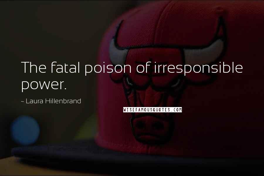 Laura Hillenbrand Quotes: The fatal poison of irresponsible power.