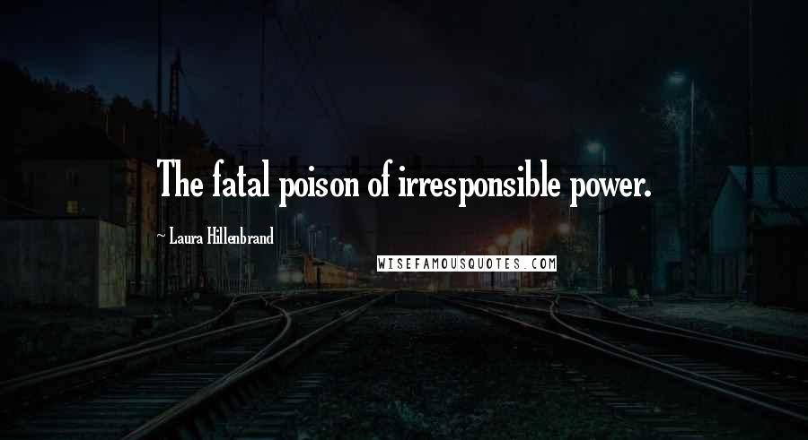 Laura Hillenbrand Quotes: The fatal poison of irresponsible power.