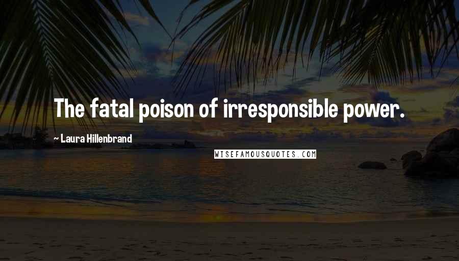 Laura Hillenbrand Quotes: The fatal poison of irresponsible power.