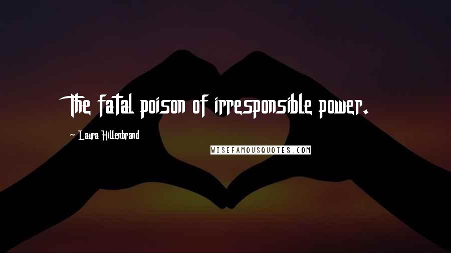 Laura Hillenbrand Quotes: The fatal poison of irresponsible power.