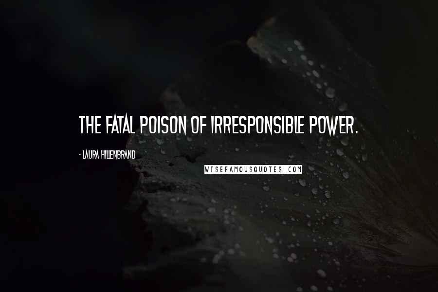 Laura Hillenbrand Quotes: The fatal poison of irresponsible power.