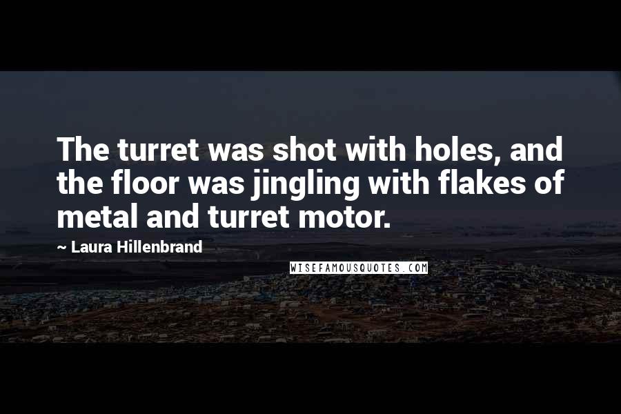 Laura Hillenbrand Quotes: The turret was shot with holes, and the floor was jingling with flakes of metal and turret motor.