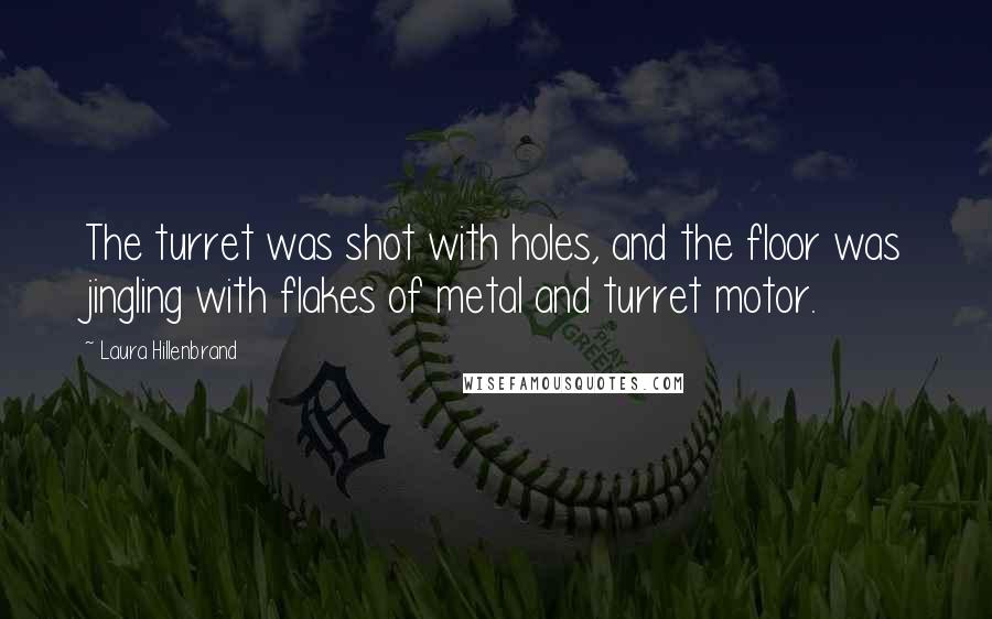 Laura Hillenbrand Quotes: The turret was shot with holes, and the floor was jingling with flakes of metal and turret motor.