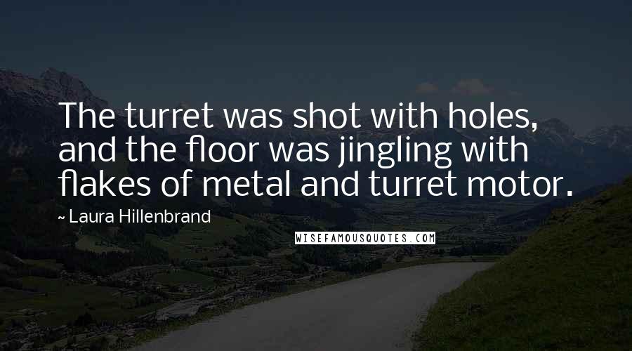 Laura Hillenbrand Quotes: The turret was shot with holes, and the floor was jingling with flakes of metal and turret motor.