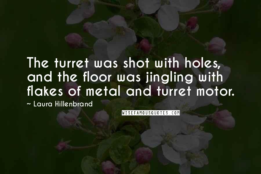 Laura Hillenbrand Quotes: The turret was shot with holes, and the floor was jingling with flakes of metal and turret motor.