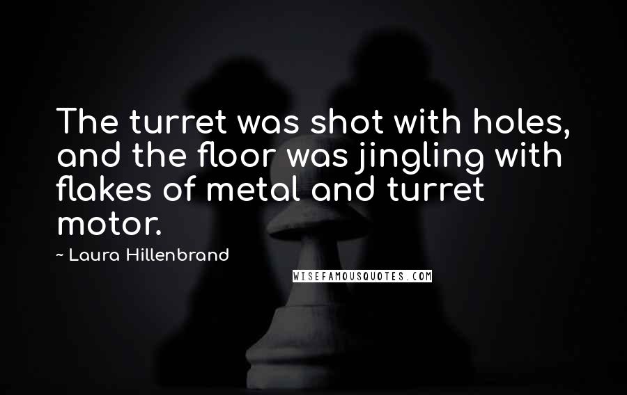 Laura Hillenbrand Quotes: The turret was shot with holes, and the floor was jingling with flakes of metal and turret motor.