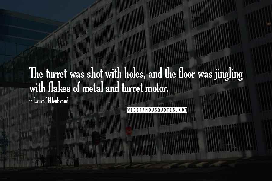 Laura Hillenbrand Quotes: The turret was shot with holes, and the floor was jingling with flakes of metal and turret motor.