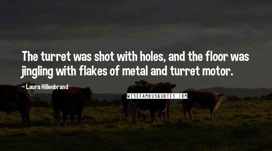 Laura Hillenbrand Quotes: The turret was shot with holes, and the floor was jingling with flakes of metal and turret motor.