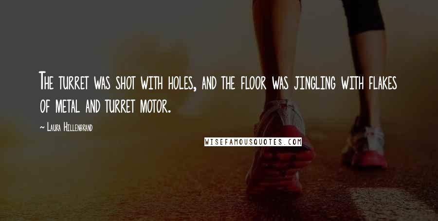 Laura Hillenbrand Quotes: The turret was shot with holes, and the floor was jingling with flakes of metal and turret motor.