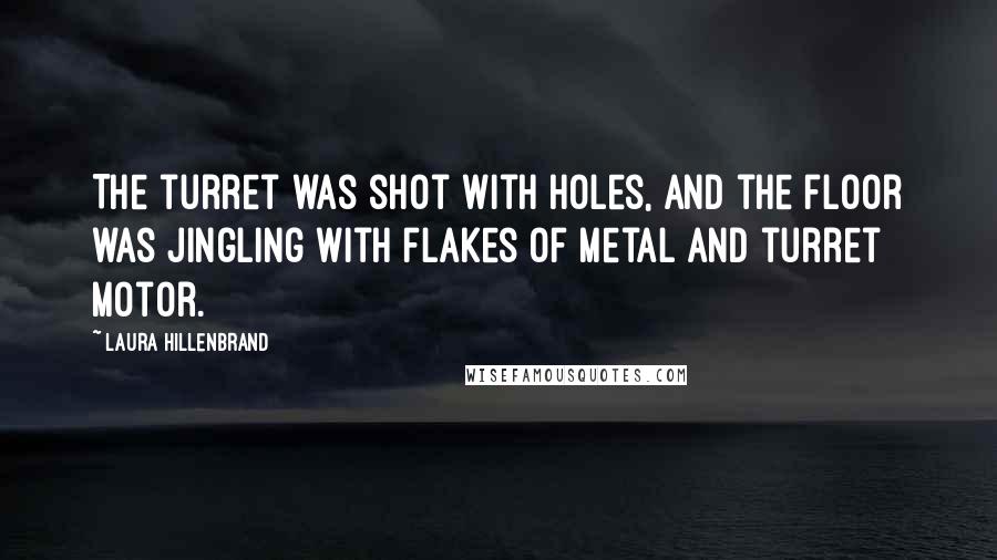 Laura Hillenbrand Quotes: The turret was shot with holes, and the floor was jingling with flakes of metal and turret motor.