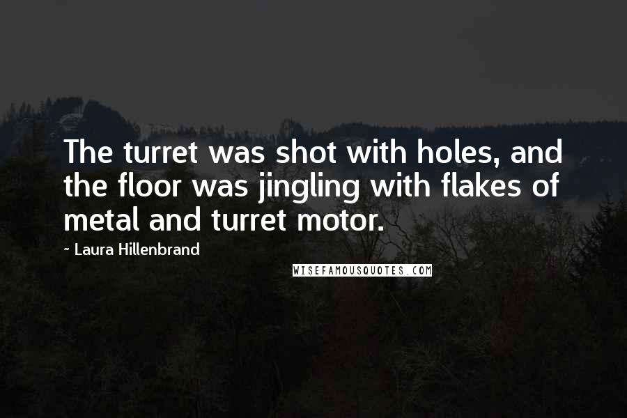Laura Hillenbrand Quotes: The turret was shot with holes, and the floor was jingling with flakes of metal and turret motor.