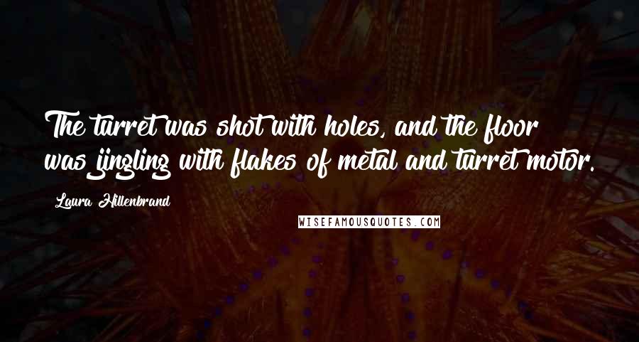 Laura Hillenbrand Quotes: The turret was shot with holes, and the floor was jingling with flakes of metal and turret motor.