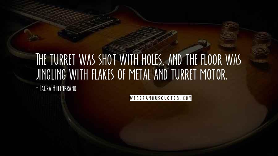 Laura Hillenbrand Quotes: The turret was shot with holes, and the floor was jingling with flakes of metal and turret motor.