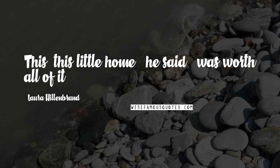 Laura Hillenbrand Quotes: This, this little home," he said, "was worth all of it.