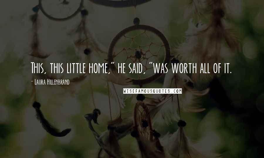 Laura Hillenbrand Quotes: This, this little home," he said, "was worth all of it.