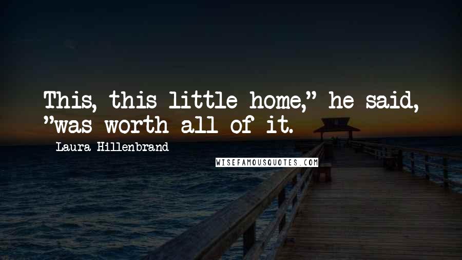 Laura Hillenbrand Quotes: This, this little home," he said, "was worth all of it.