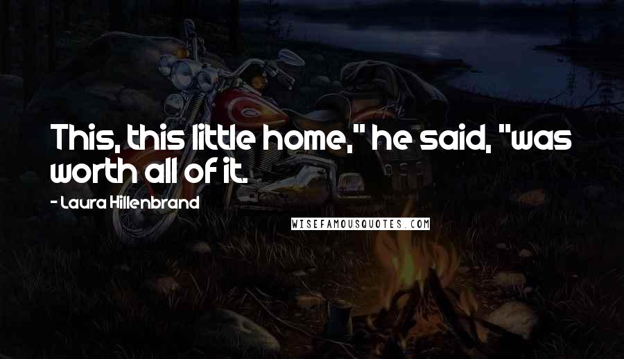 Laura Hillenbrand Quotes: This, this little home," he said, "was worth all of it.