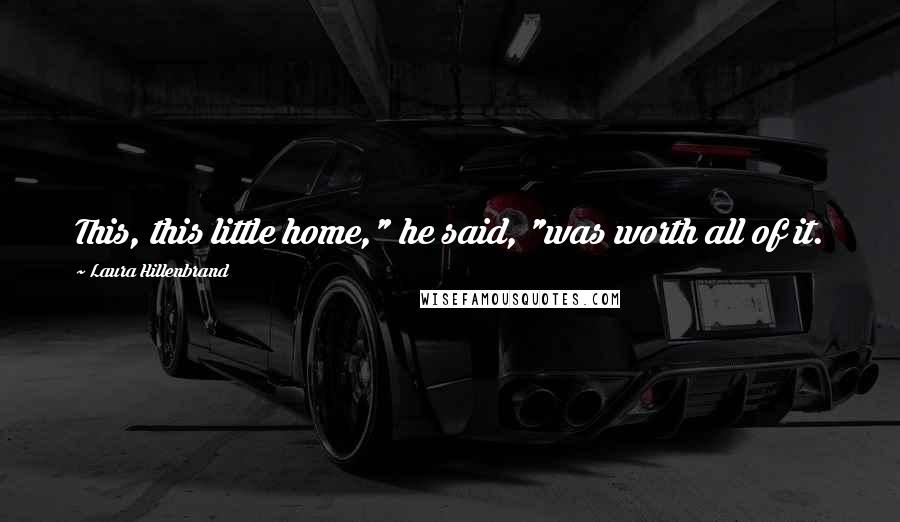 Laura Hillenbrand Quotes: This, this little home," he said, "was worth all of it.