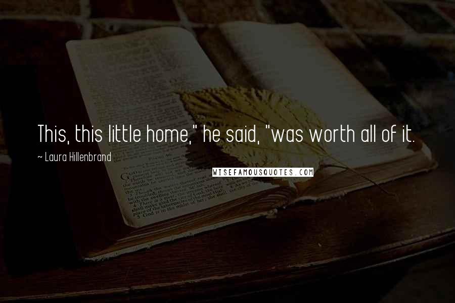 Laura Hillenbrand Quotes: This, this little home," he said, "was worth all of it.