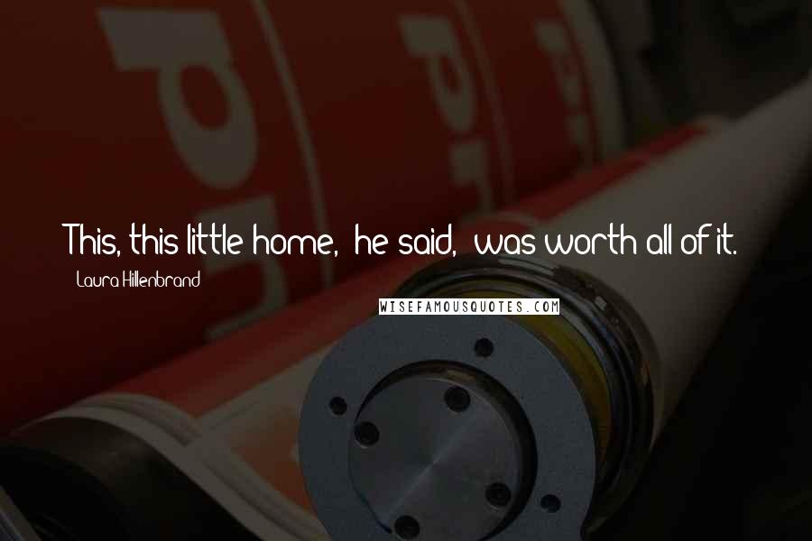 Laura Hillenbrand Quotes: This, this little home," he said, "was worth all of it.