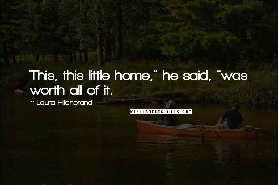 Laura Hillenbrand Quotes: This, this little home," he said, "was worth all of it.