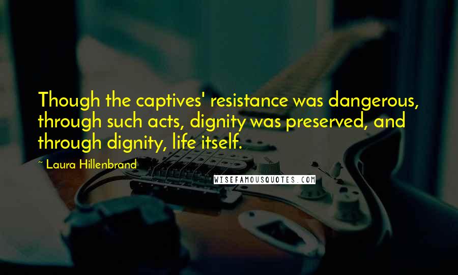 Laura Hillenbrand Quotes: Though the captives' resistance was dangerous, through such acts, dignity was preserved, and through dignity, life itself.