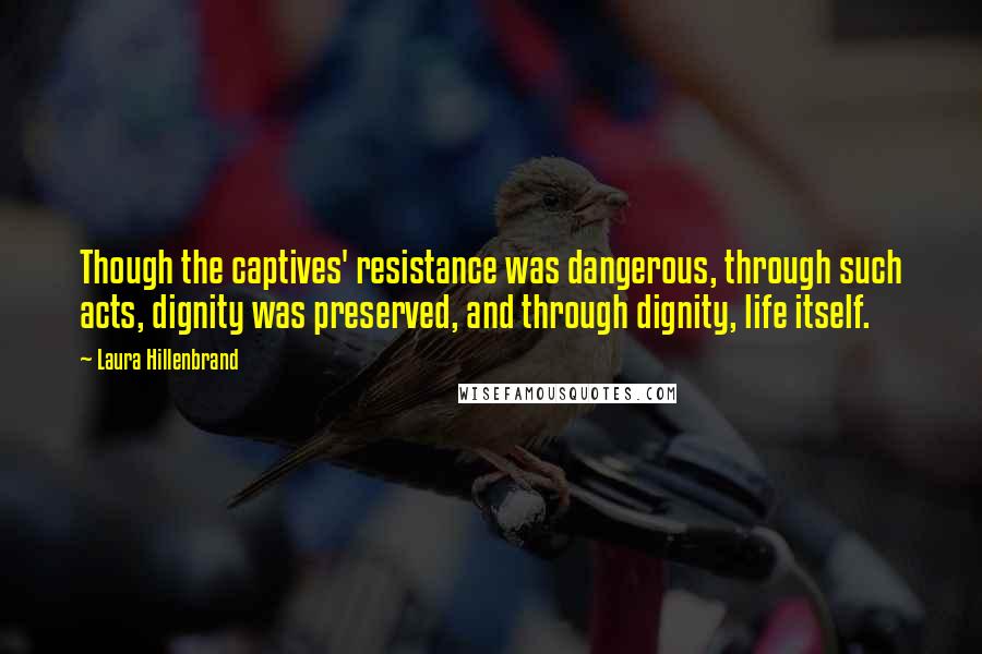 Laura Hillenbrand Quotes: Though the captives' resistance was dangerous, through such acts, dignity was preserved, and through dignity, life itself.