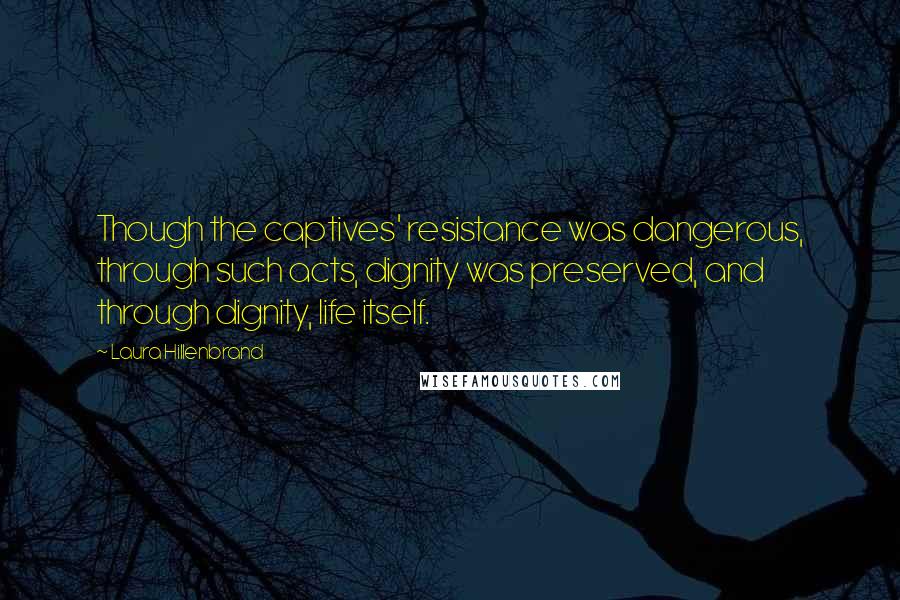 Laura Hillenbrand Quotes: Though the captives' resistance was dangerous, through such acts, dignity was preserved, and through dignity, life itself.