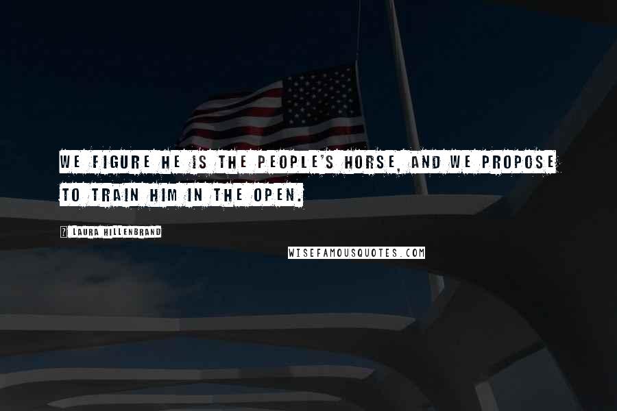 Laura Hillenbrand Quotes: We figure he is the people's horse, and we propose to train him in the open.