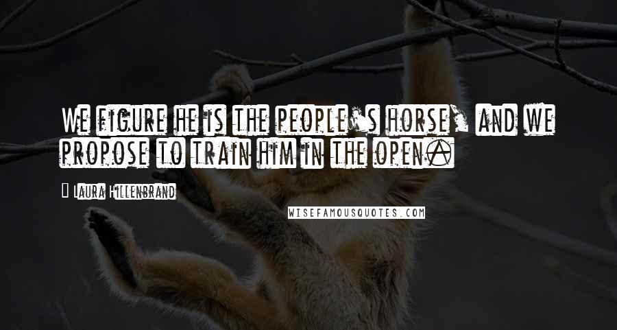 Laura Hillenbrand Quotes: We figure he is the people's horse, and we propose to train him in the open.