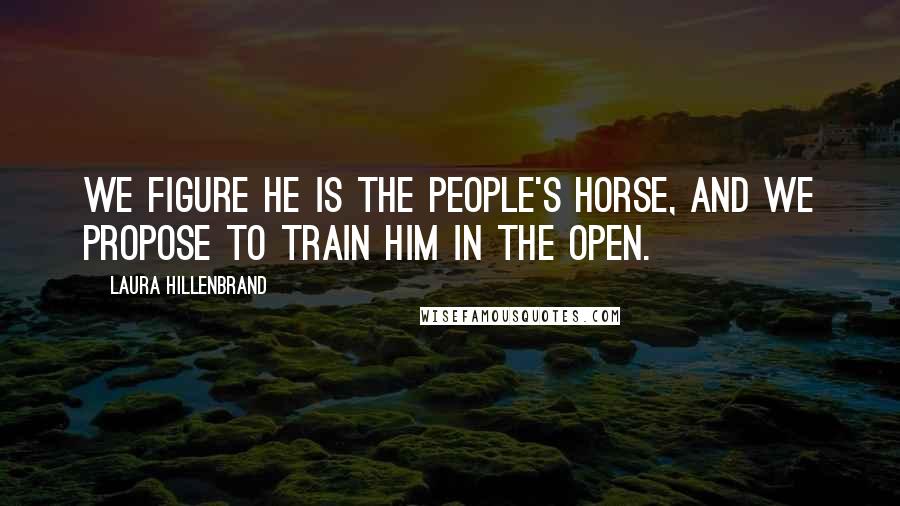 Laura Hillenbrand Quotes: We figure he is the people's horse, and we propose to train him in the open.