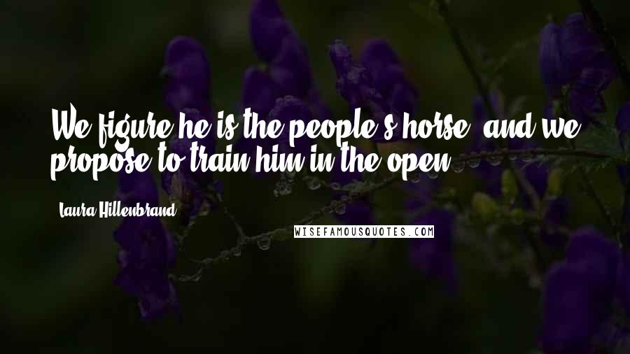 Laura Hillenbrand Quotes: We figure he is the people's horse, and we propose to train him in the open.