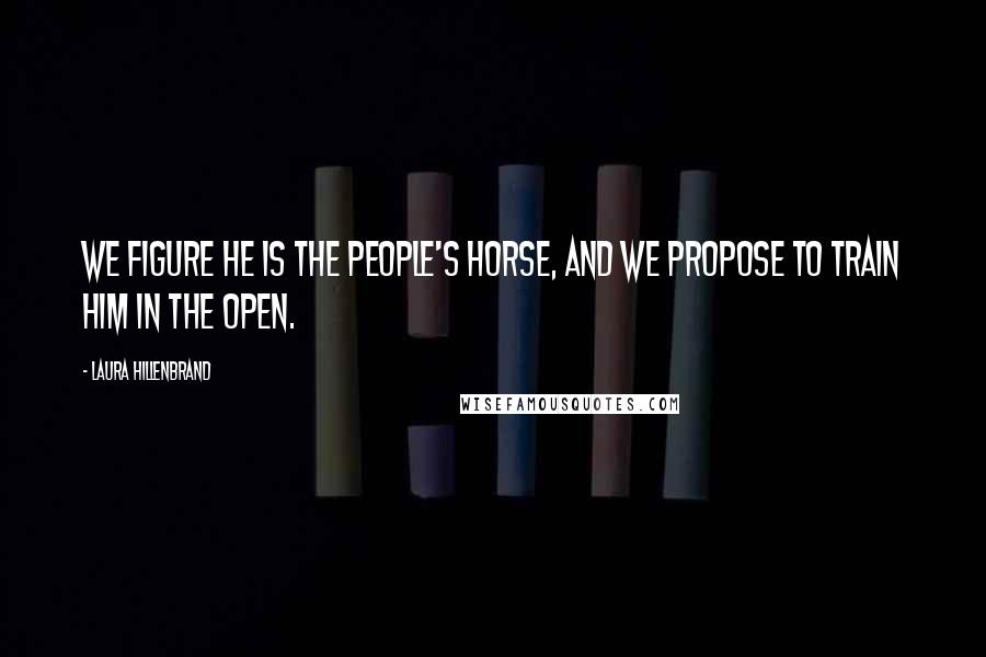 Laura Hillenbrand Quotes: We figure he is the people's horse, and we propose to train him in the open.