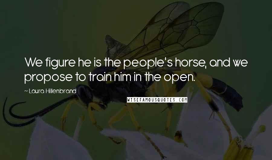 Laura Hillenbrand Quotes: We figure he is the people's horse, and we propose to train him in the open.