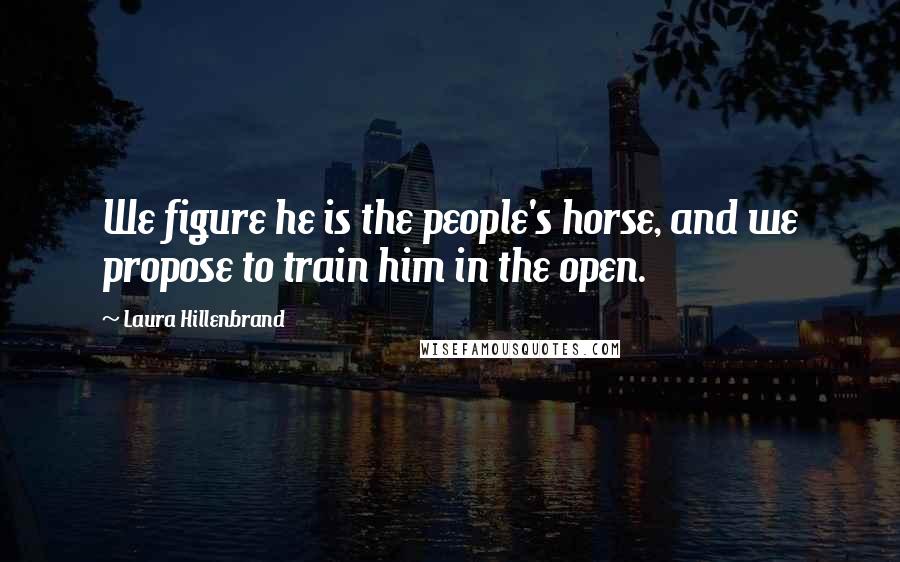 Laura Hillenbrand Quotes: We figure he is the people's horse, and we propose to train him in the open.