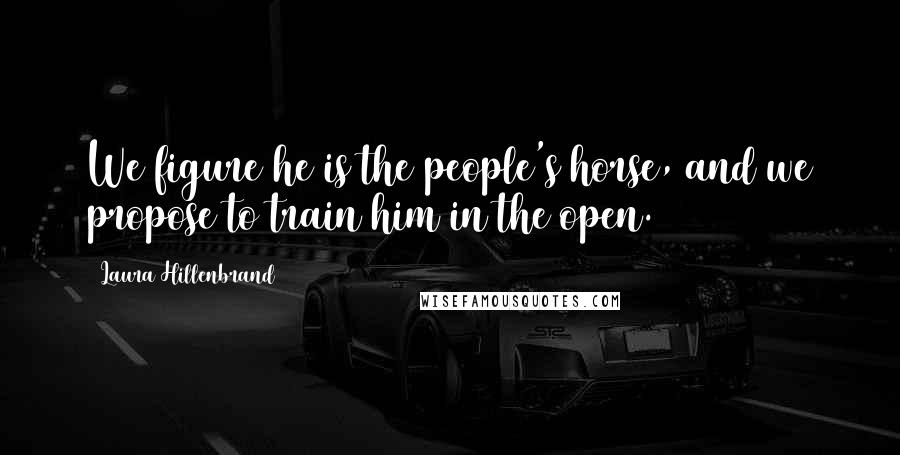 Laura Hillenbrand Quotes: We figure he is the people's horse, and we propose to train him in the open.