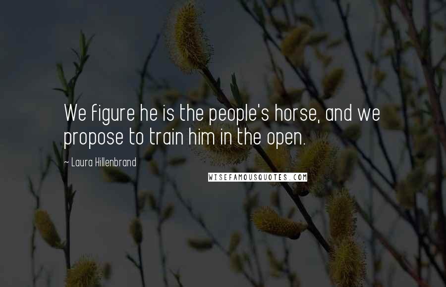 Laura Hillenbrand Quotes: We figure he is the people's horse, and we propose to train him in the open.