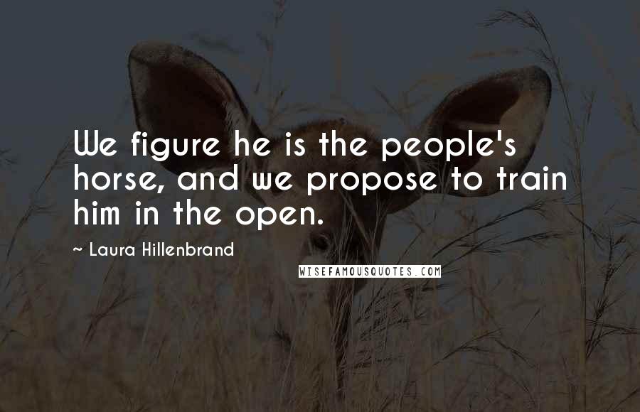 Laura Hillenbrand Quotes: We figure he is the people's horse, and we propose to train him in the open.