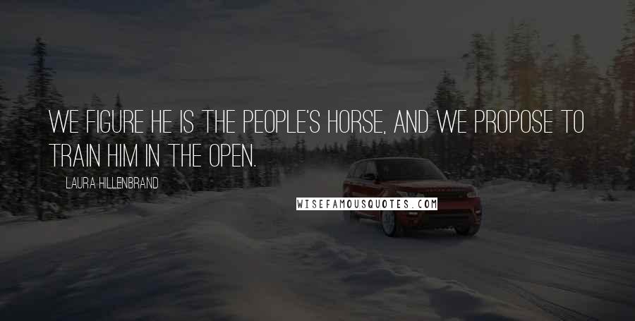 Laura Hillenbrand Quotes: We figure he is the people's horse, and we propose to train him in the open.