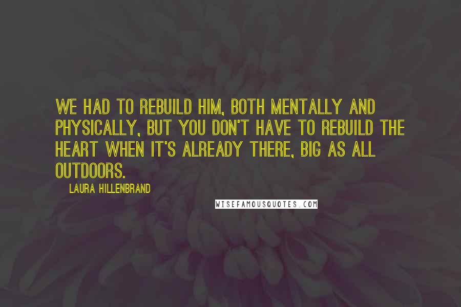 Laura Hillenbrand Quotes: We had to rebuild him, both mentally and physically, but you don't have to rebuild the heart when it's already there, big as all outdoors.